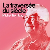 Michel Tremblay : La traversée du siècle