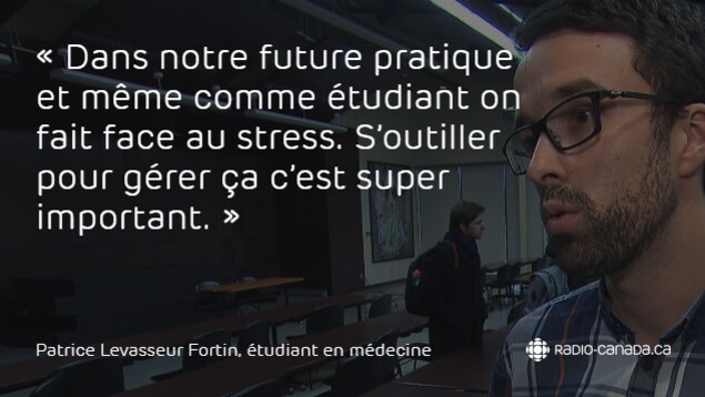 Dans notre future pratique et même comme étudiant on fait face au stress. S’outiller pour gérer ça c’est super important, dit Patrice Levasseur Fortin, étudiant en médecine au sujet de la méditation. Dans notre future pratique et même comme étudiant on fait face au stress. S’outiller pour gérer ça c’est super important, dit Patrice Levasseur Fortin, étudiant en médecine au sujet de la méditation.
