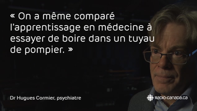 On a comparé l'apprentissage en médecine à essayer de boire dans un tuyau de pompier, dit le Dr Hugues Cormier, psychiatre et professeur à la faculté de médecine de l'Université de Montréal. On a comparé l'apprentissage en médecine à essayer de boire dans un tuyau de pompier, dit le Dr Hugues Cormier, psychiatre et professeur à la faculté de médecine de l'Université de Montréal.