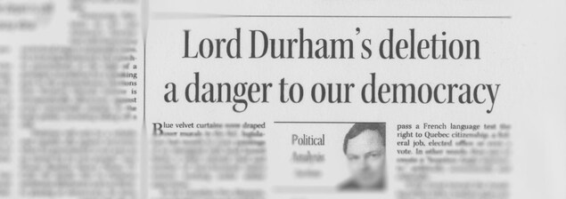 Une coupure de journal sur laquelle on voit le titre « Lord Durham's deletion a danger to our democracy » (La suppression de Durham est un danger à notre démocratie) Une coupure de journal sur laquelle on voit le titre « Lord Durham's deletion a danger to our democracy » (La suppression de Durham est un danger à notre démocratie)