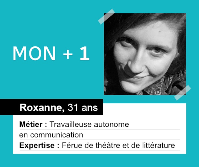 Roxanne, 31 ans, est travailleuse autonome en communication et se passionne pour le théâtre et la littérature. Roxanne, 31 ans, est travailleuse autonome en communication et se passionne pour le théâtre et la littérature.