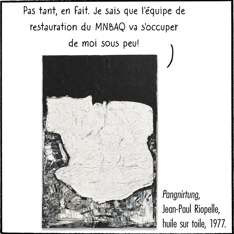 La toile répond : « Pas tant, en fait. Je sais que l'équipe de restauration du MNBAQ va s'occuper de moi sous peu! »
La toile est Pangnirtung de Jean-Paul Riopelle, huile sur toile, 1977.