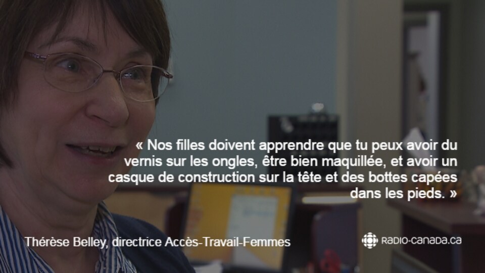 « Nos filles doivent apprendre que tu peux avoir du vernis sur les ongles, être bien maquillée, et avoir un casque de construction sur la tête et des bottes capées dans les pieds », dit Thérèse Belley d'Accès-Travail-Femmes.