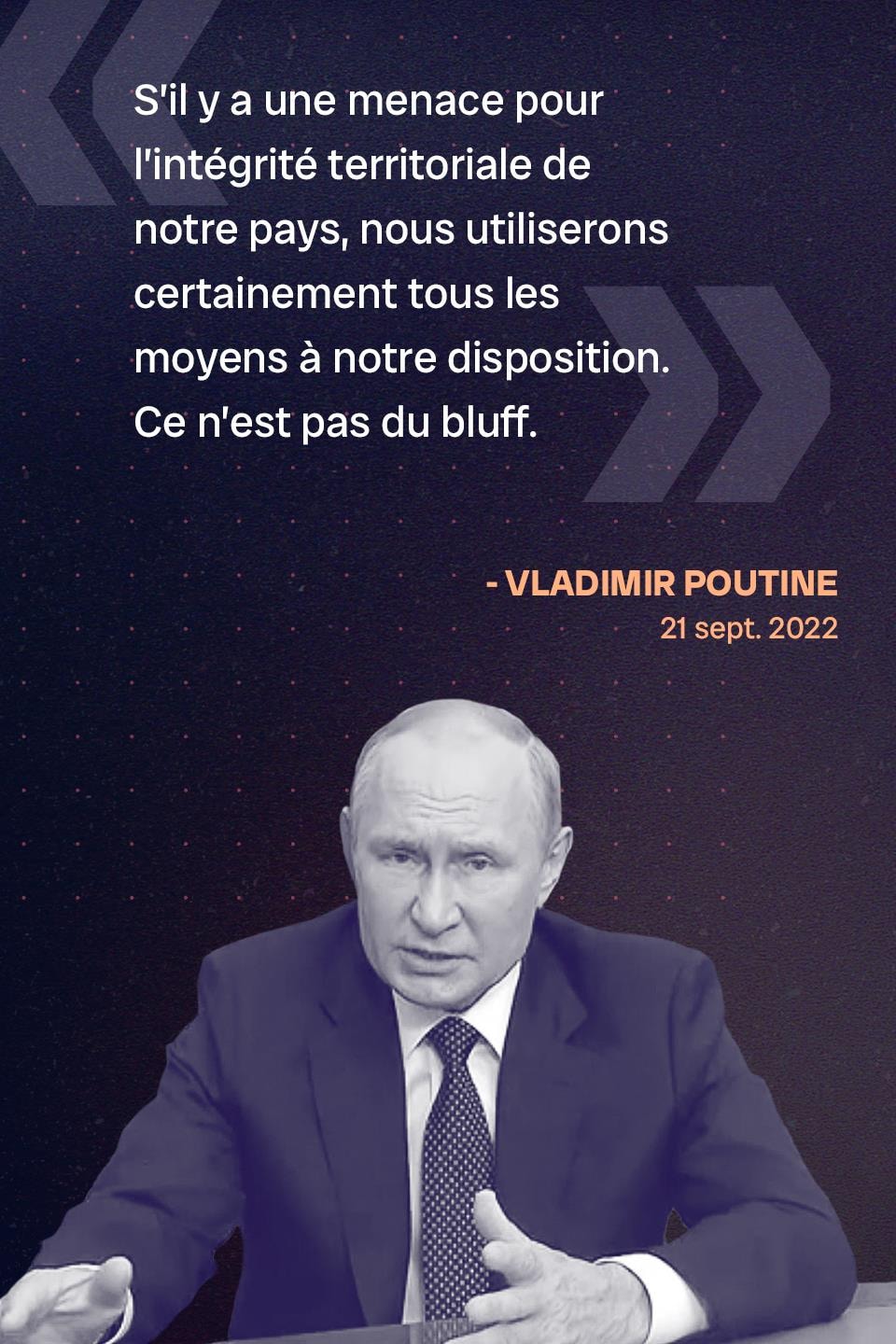 « S’il y a une menace pour l’intégrité territoriale de notre pays, nous utiliserons certainement tous les moyens à notre disposition. Ce n’est pas du bluff. » - Vladimir Poutine, le 21 septembre 2022