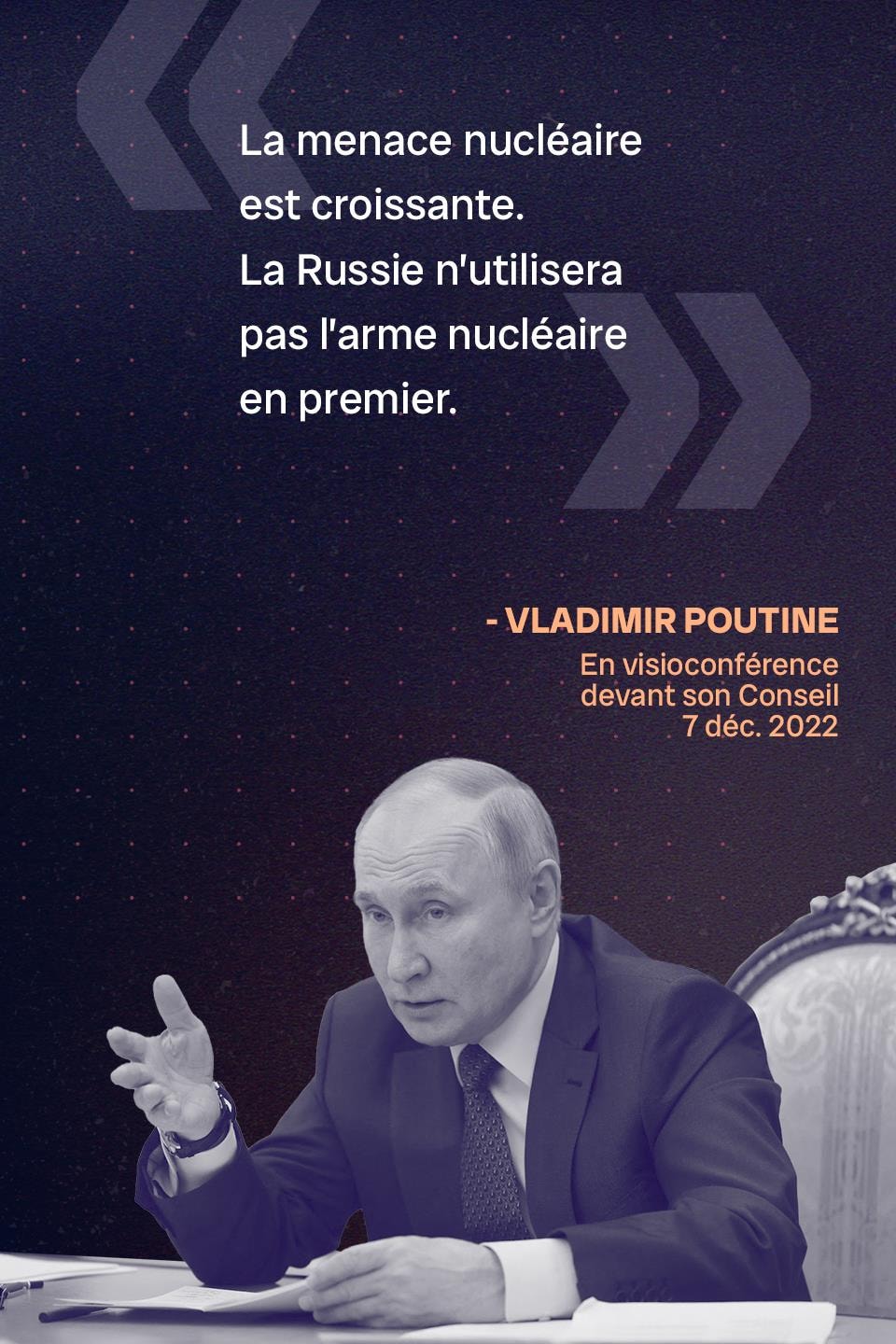 « La menace nucléaire est croissante. La Russie n’utilisera pas l’arme nucléaire en premier. » - Vladimir Poutine, le 7 décembre 2022, en visioconférence devant son Conseil des droits de la personne