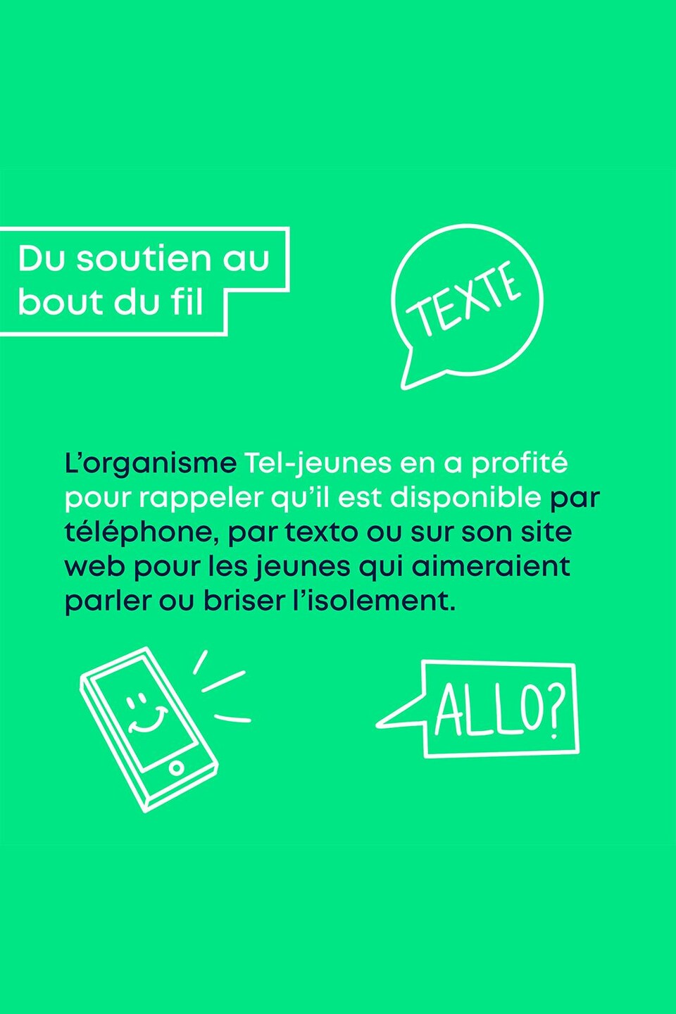 Du soutien au bout du fil. L'organisme Tel-Jeunes en a profité pour rappeler qu'il est disponible par téléphone, par texte ou sur son site web pour les jeunes qui aimeraient parler ou briser l'isolement.