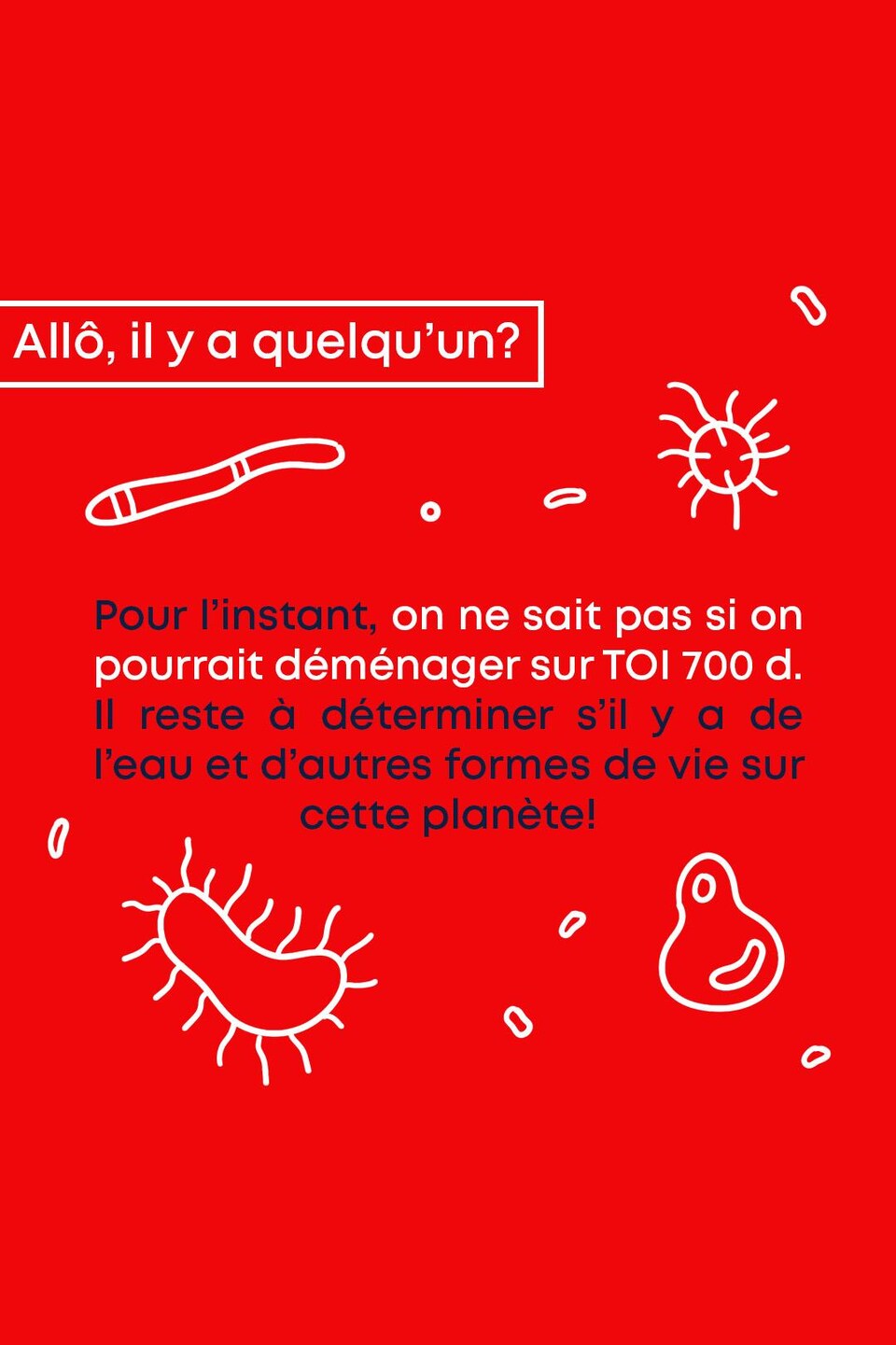 Allô, il y a quelqu’un?
Pour l’instant, on ne sait pas si on pourrait déménager sur TOI 700 d. Il reste à déterminer s’il y a de l’eau et d’autres formes de vie sur cette planète!