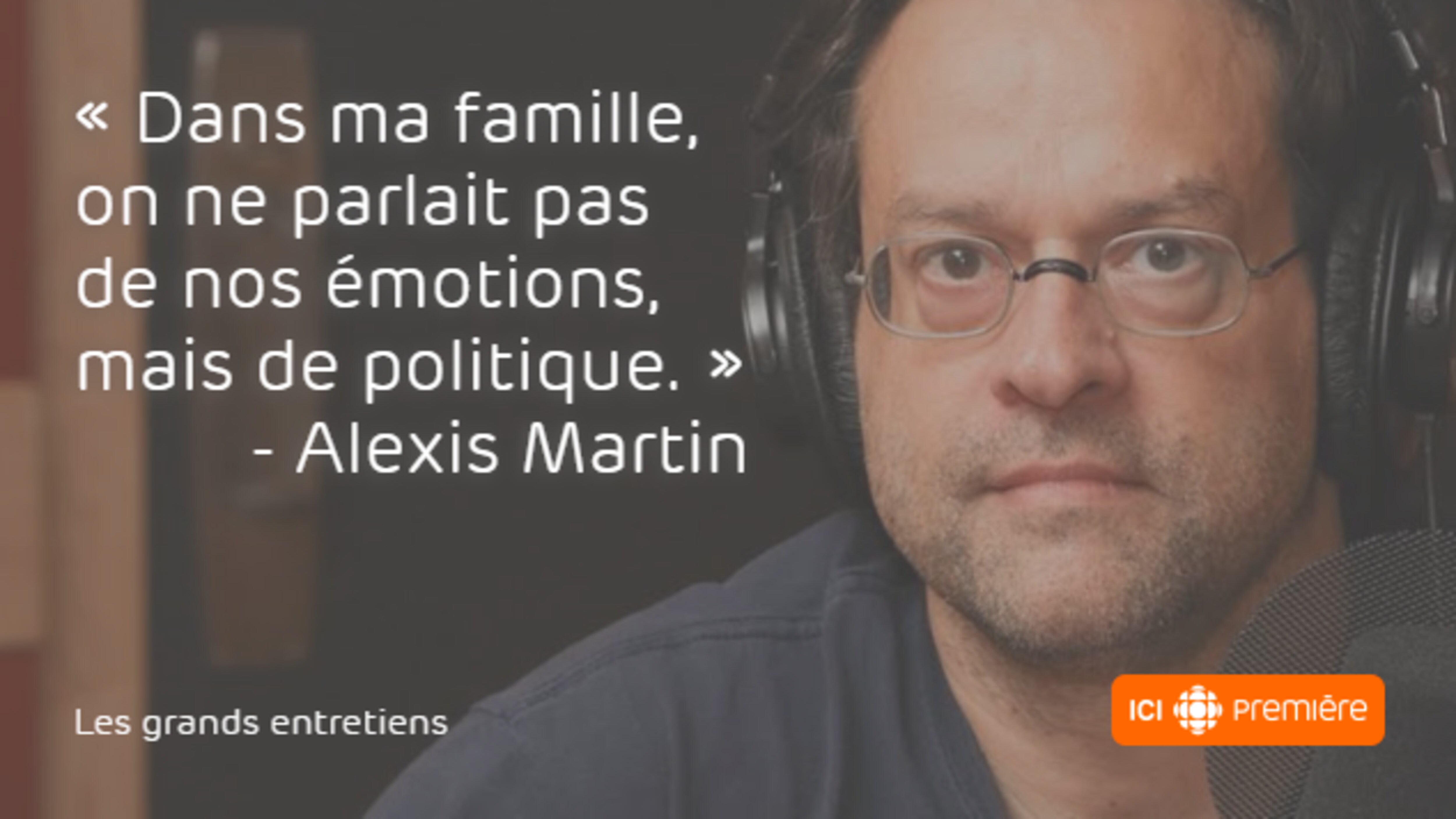 Citation du créateur et comédien Alexis Martin : « Dans ma famille, on ne parlait pas de nos émotions, mais de politique. »
