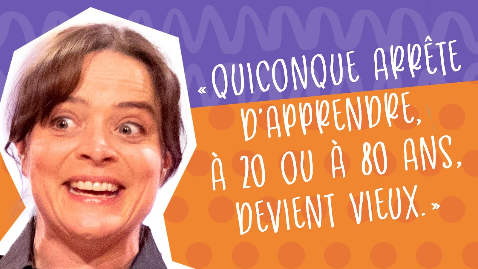 Quiconque arrête d’apprendre, à 20 ou à 80 ans, devient vieux.