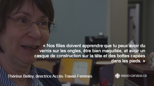 « Nos filles doivent apprendre que tu peux avoir du vernis sur les ongles, être bien maquillée, et avoir un casque de construction sur la tête et des bottes capées dans les pieds », dit Thérèse Belley d'Accès-Travail-Femmes.