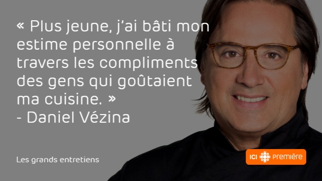 Montage du visage de Daniel Vézina, accompagné de la citation : « Plus jeune, j’ai bâti mon estime personnelle à travers les compliments des gens qui goûtaient ma cuisine. » Montage du visage de Daniel Vézina, accompagné de la citation : « Plus jeune, j’ai bâti mon estime personnelle à travers les compliments des gens qui goûtaient ma cuisine. »