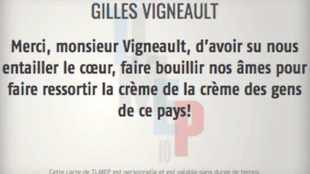 Merci, monsieur Vigneault, d'avoir su nous entailler le coeur, faire bouillir nos âmes pour faire ressortir la crème de la crème des gens de ce pays. Merci, monsieur Vigneault, d'avoir su nous entailler le coeur, faire bouillir nos âmes pour faire ressortir la crème de la crème des gens de ce pays.